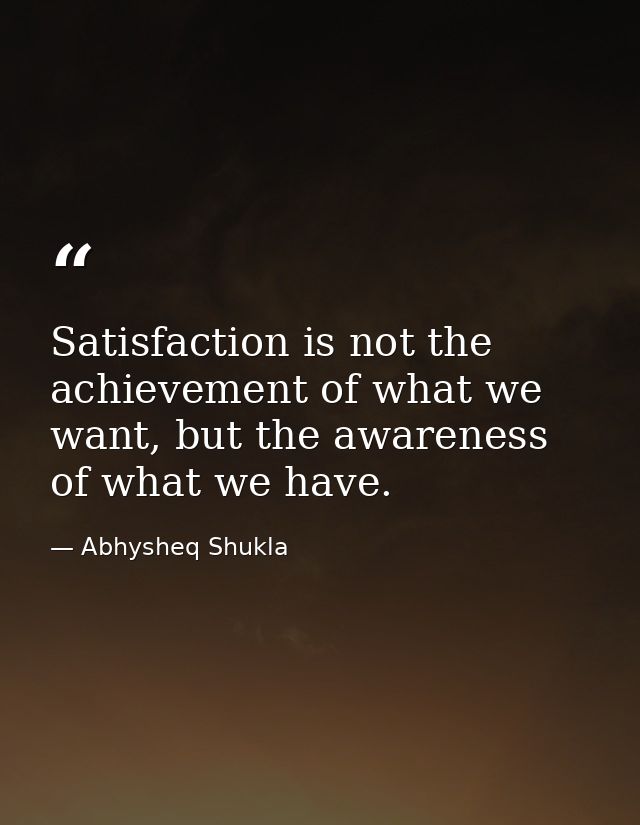 Satisfaction is not the achievement of what we want, but the awareness of what we have. — Abhysheq Shukla