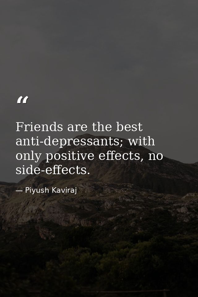 Friends are the best anti-depressants; with only positive effects, no side-effects. — Piyush Kaviraj