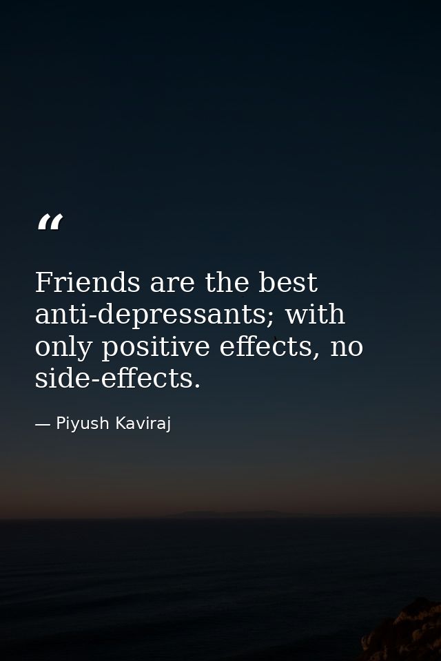 Friends are the best anti-depressants; with only positive effects, no side-effects. — Piyush Kaviraj