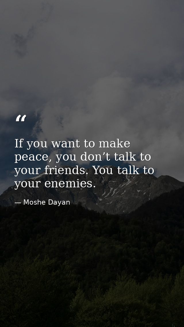 If you want to make peace, you don’t talk to your friends. You talk to your enemies. — Moshe Dayan