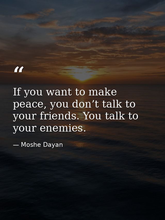 If you want to make peace, you don’t talk to your friends. You talk to your enemies. — Moshe Dayan