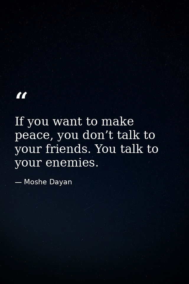 If you want to make peace, you don’t talk to your friends. You talk to your enemies. — Moshe Dayan