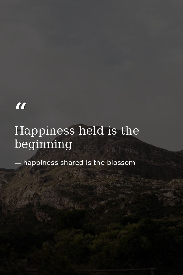 Happiness held is the beginning — happiness shared is the blossom