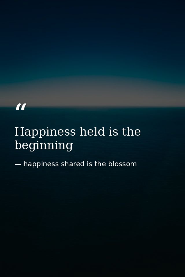 Happiness held is the beginning — happiness shared is the blossom
