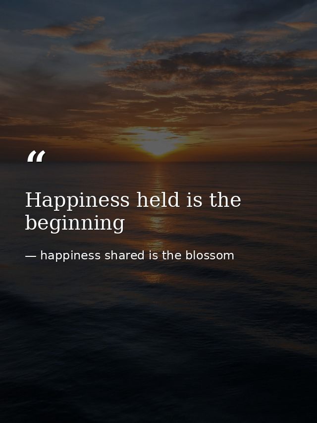 Happiness held is the beginning — happiness shared is the blossom