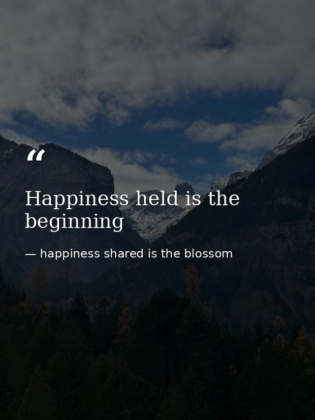Happiness held is the beginning — happiness shared is the blossom