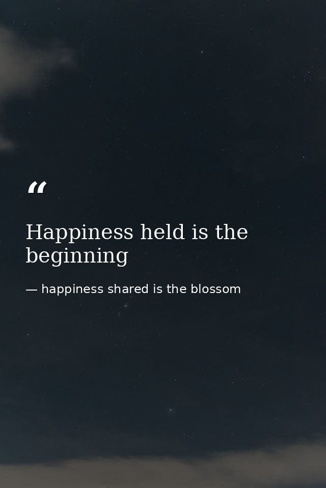 Happiness held is the beginning — happiness shared is the blossom