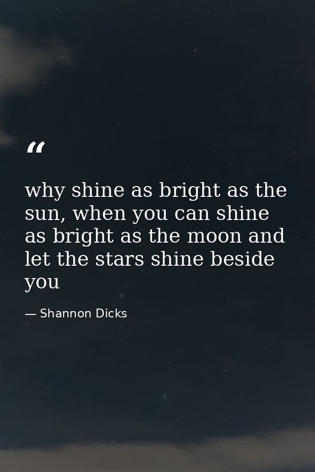 why shine as bright as the sun, when you can shine as bright as the moon and let the stars shine beside you — Shannon Dicks