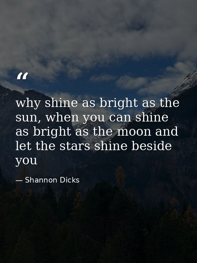 why shine as bright as the sun, when you can shine as bright as the moon and let the stars shine beside you — Shannon Dicks