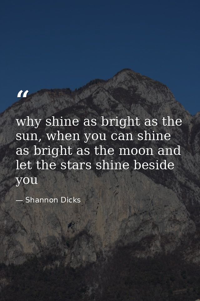why shine as bright as the sun, when you can shine as bright as the moon and let the stars shine beside you — Shannon Dicks