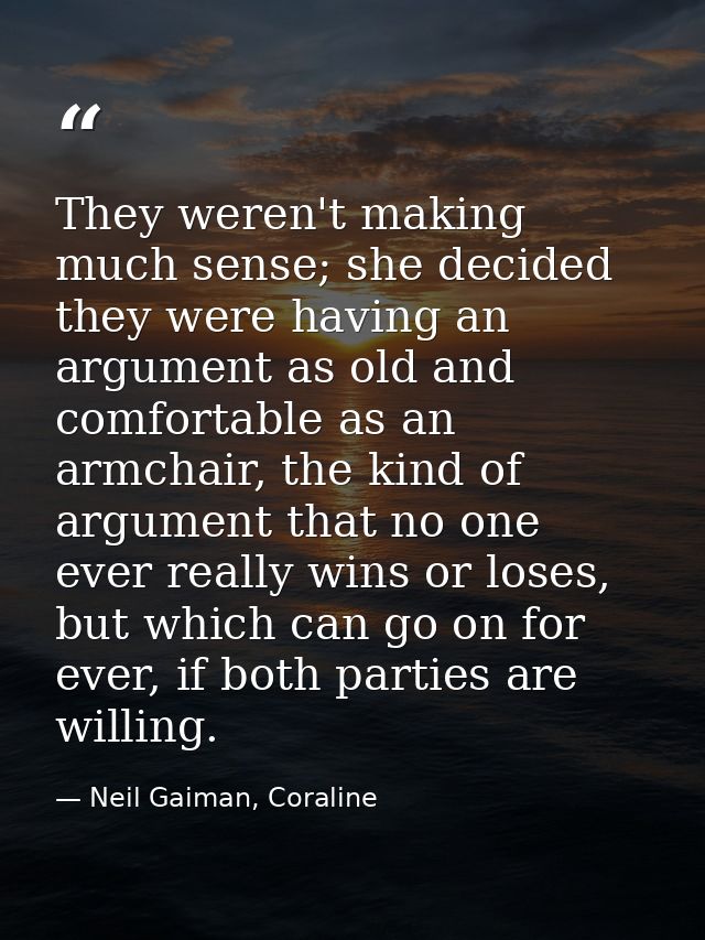 They weren't making much sense; she decided they were having an argument as old and comfortable as an armchair, the kind — Neil Gaiman, Coraline