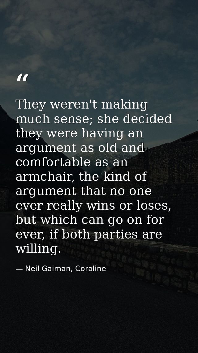 They weren't making much sense; she decided they were having an argument as old and comfortable as an armchair, the kind — Neil Gaiman, Coraline