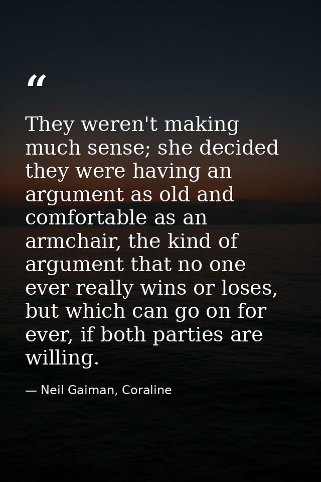 They weren't making much sense; she decided they were having an argument as old and comfortable as an armchair, the kind — Neil Gaiman, Coraline