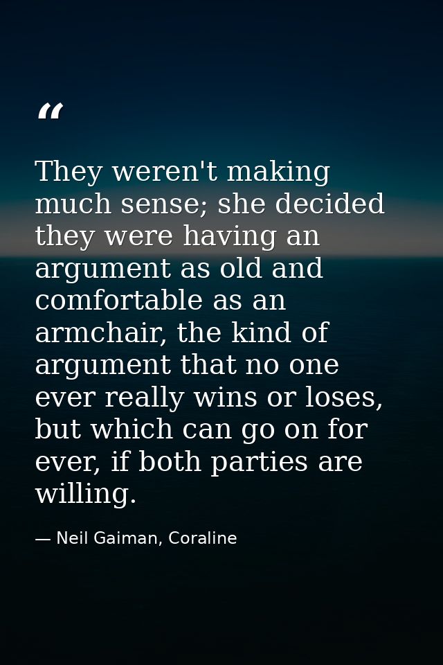 They weren't making much sense; she decided they were having an argument as old and comfortable as an armchair, the kind — Neil Gaiman, Coraline