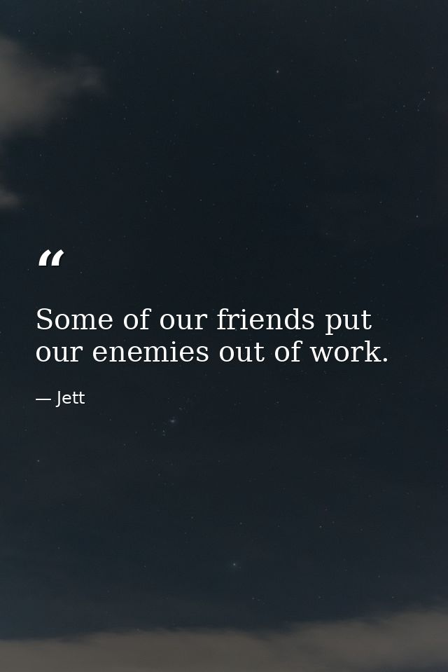 Some of our friends put our enemies out of work. — Jett