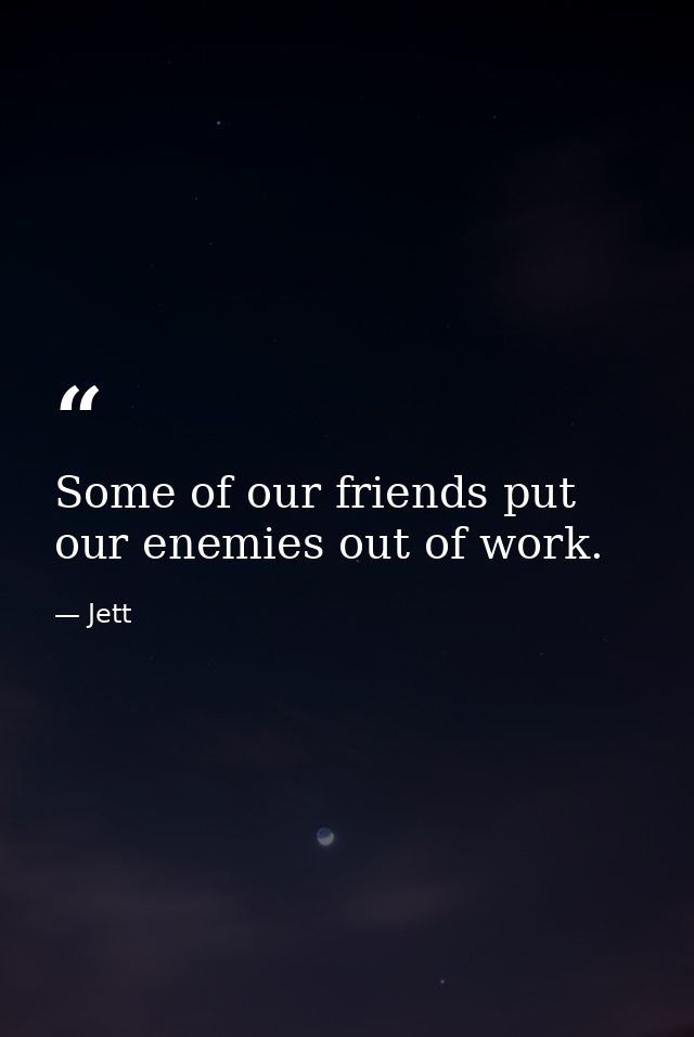 Some of our friends put our enemies out of work. — Jett