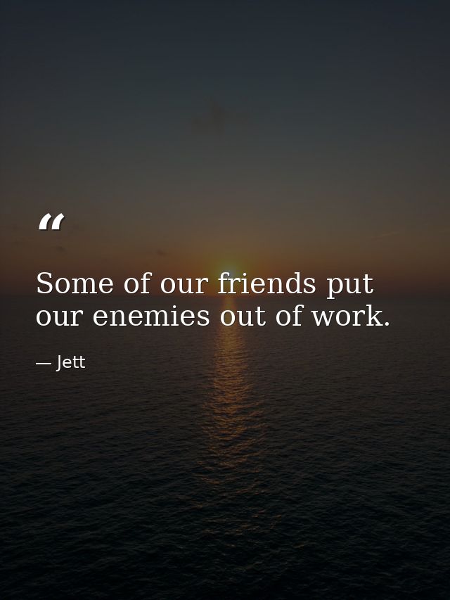 Some of our friends put our enemies out of work. — Jett
