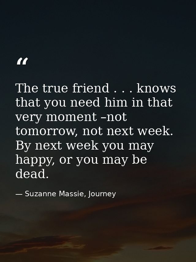 The true friend . . . knows that you need him in that very moment –not tomorrow, not next week. By next week you may hap — Suzanne Massie, Journey