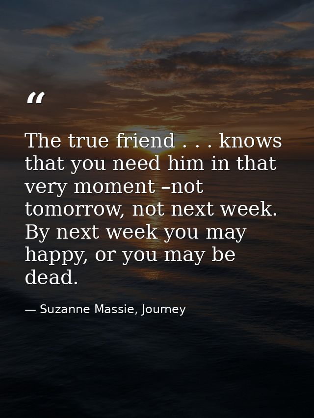 The true friend . . . knows that you need him in that very moment –not tomorrow, not next week. By next week you may hap — Suzanne Massie, Journey