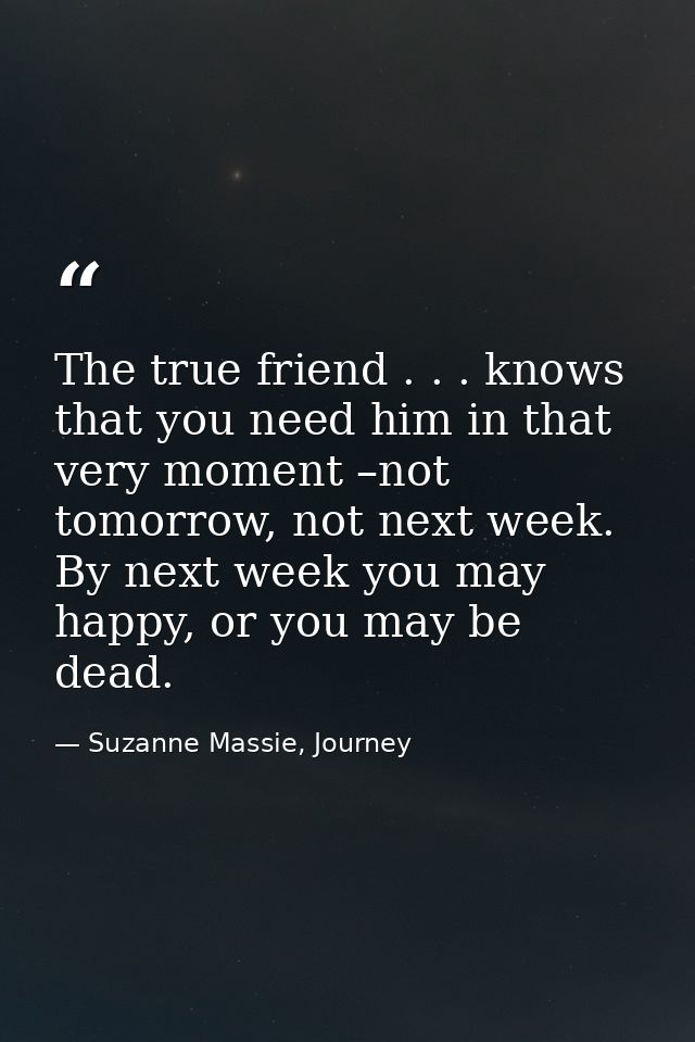 The true friend . . . knows that you need him in that very moment –not tomorrow, not next week. By next week you may hap — Suzanne Massie, Journey
