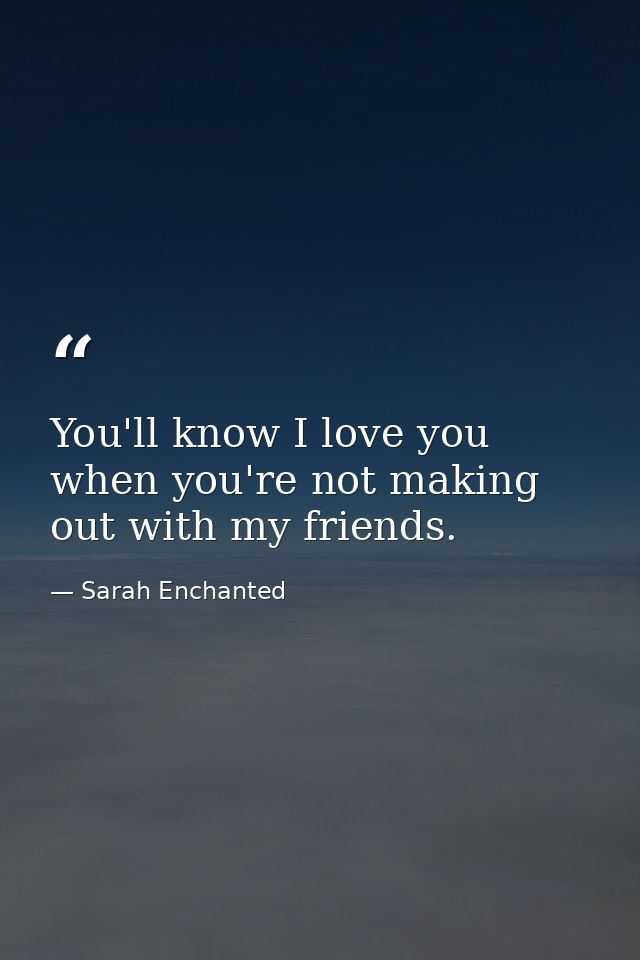 You'll know I love you when you're not making out with my friends. — Sarah Enchanted