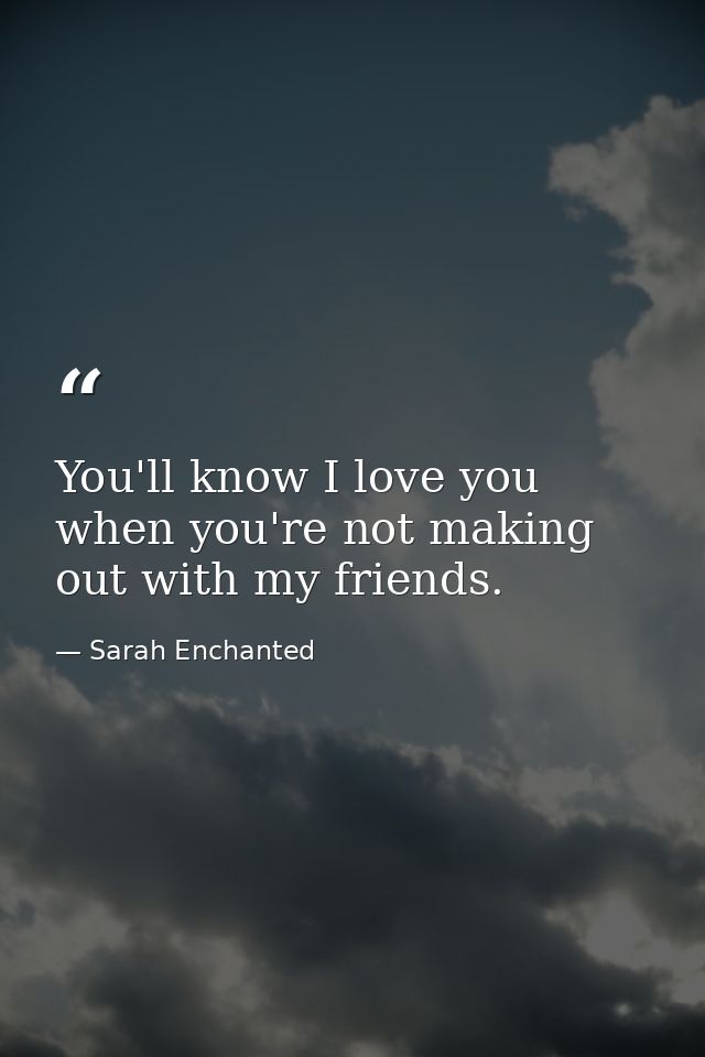 You'll know I love you when you're not making out with my friends. — Sarah Enchanted