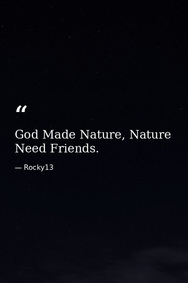 God Made Nature, Nature Need Friends. — Rocky13