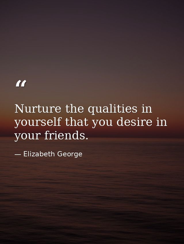 Nurture the qualities in yourself that you desire in your friends. — Elizabeth George