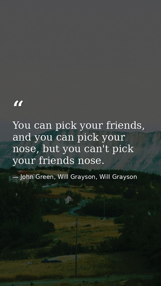 You can pick your friends, and you can pick your nose, but you can't pick your friends nose. — John Green, Will Grayson, Will Grayson