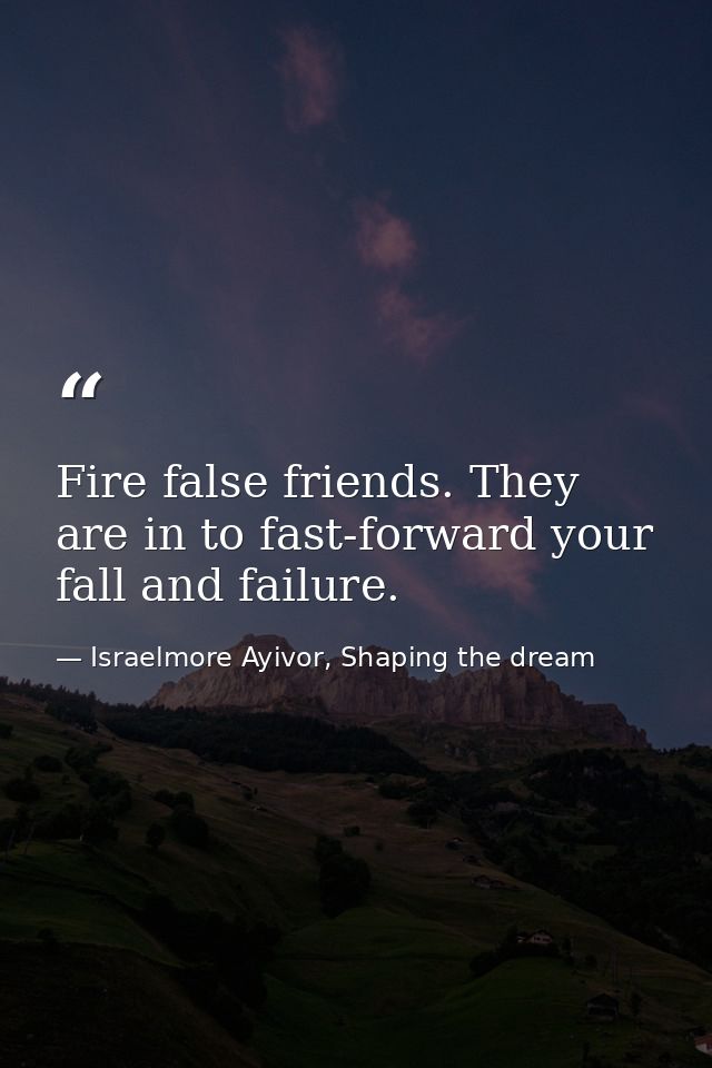 Fire false friends. They are in to fast-forward your fall and failure. — Israelmore Ayivor, Shaping the dream