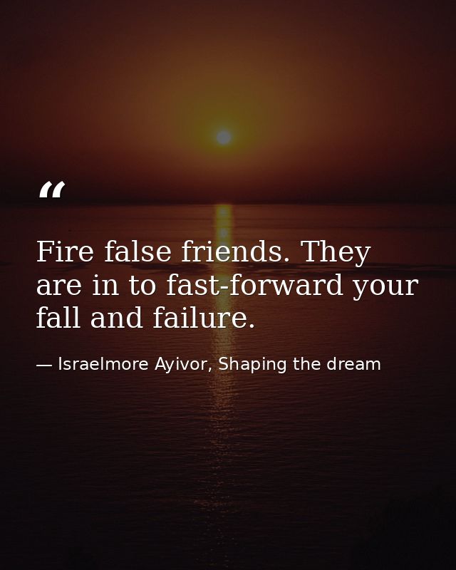 Fire false friends. They are in to fast-forward your fall and failure. — Israelmore Ayivor, Shaping the dream