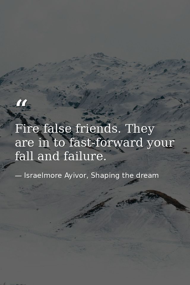Fire false friends. They are in to fast-forward your fall and failure. — Israelmore Ayivor, Shaping the dream
