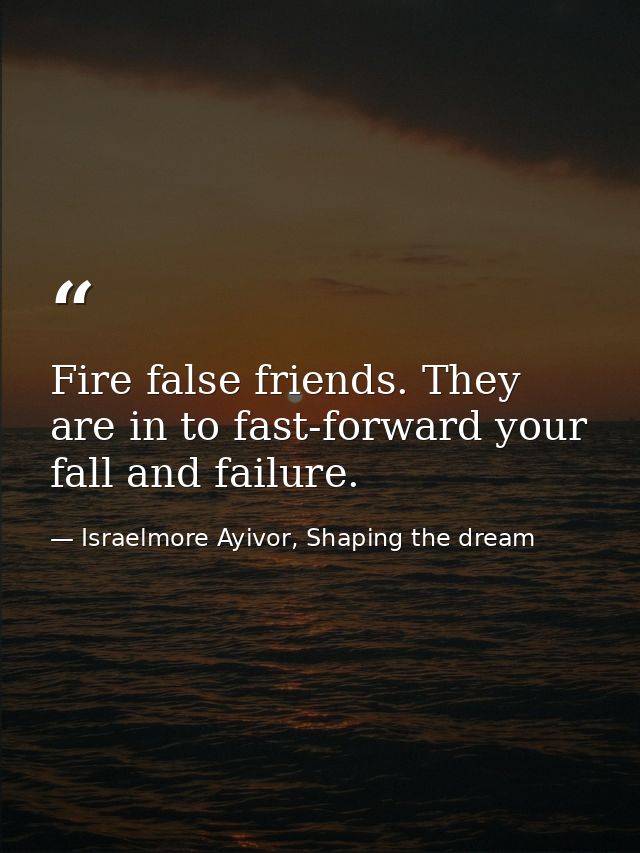 Fire false friends. They are in to fast-forward your fall and failure. — Israelmore Ayivor, Shaping the dream