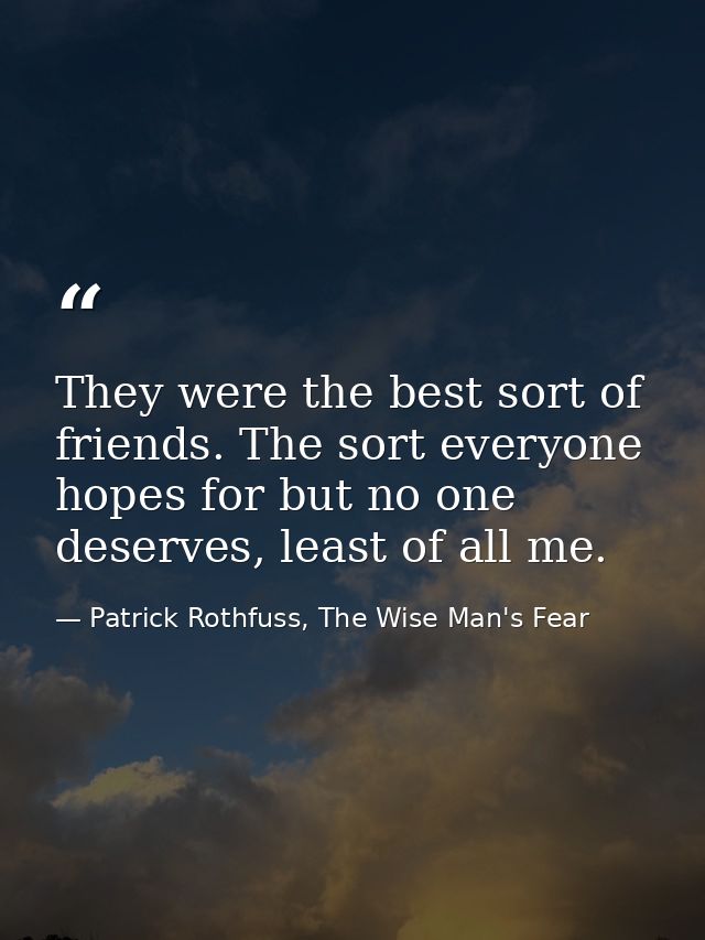 They were the best sort of friends. The sort everyone hopes for but no one deserves, least of all me. — Patrick Rothfuss, The Wise Man's Fear