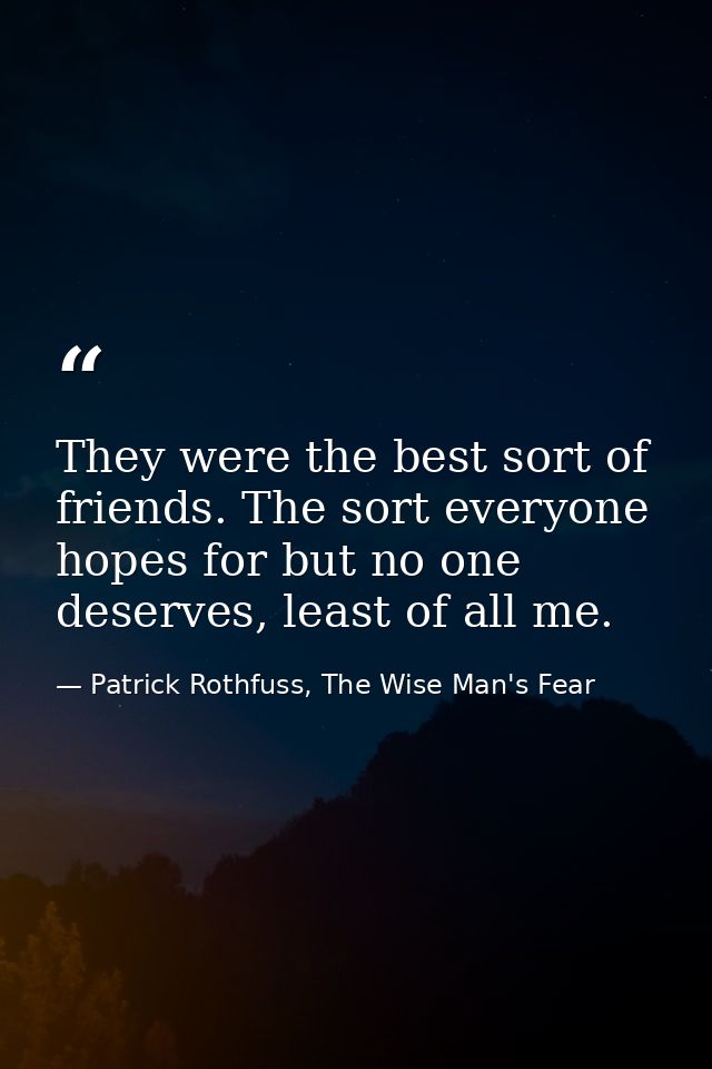 They were the best sort of friends. The sort everyone hopes for but no one deserves, least of all me. — Patrick Rothfuss, The Wise Man's Fear