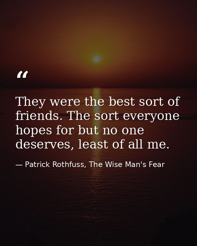 They were the best sort of friends. The sort everyone hopes for but no one deserves, least of all me. — Patrick Rothfuss, The Wise Man's Fear