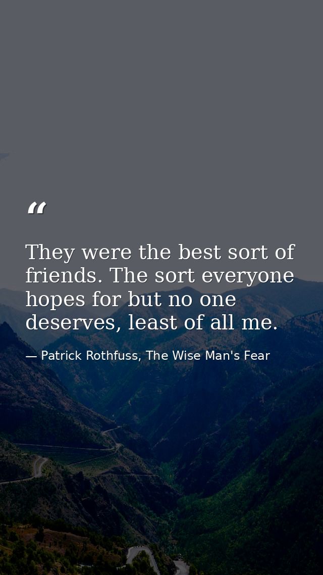 They were the best sort of friends. The sort everyone hopes for but no one deserves, least of all me. — Patrick Rothfuss, The Wise Man's Fear