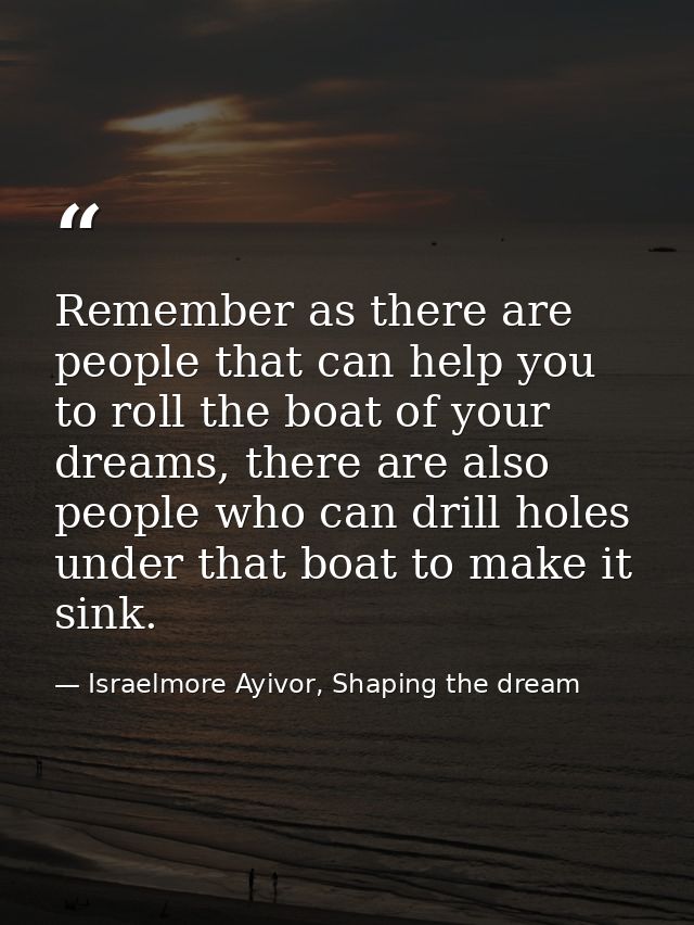 Remember as there are people that can help you to roll the boat of your dreams, there are also people who can drill hole — Israelmore Ayivor, Shaping the dream