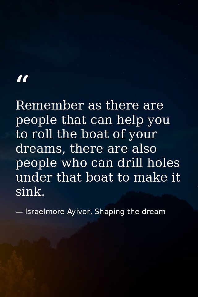 Remember as there are people that can help you to roll the boat of your dreams, there are also people who can drill hole — Israelmore Ayivor, Shaping the dream