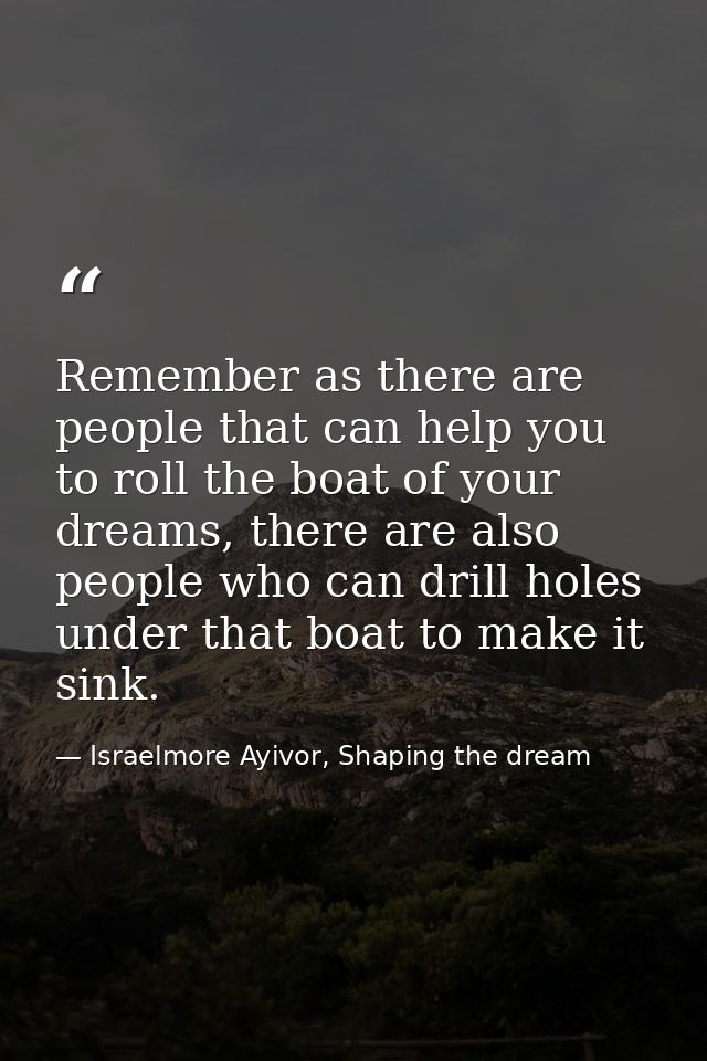Remember as there are people that can help you to roll the boat of your dreams, there are also people who can drill hole — Israelmore Ayivor, Shaping the dream