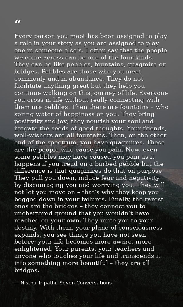 Every person you meet has been assigned to play a role in your story as you are assigned to play one in someone else’s.  — Nistha Tripathi, Seven Conversations