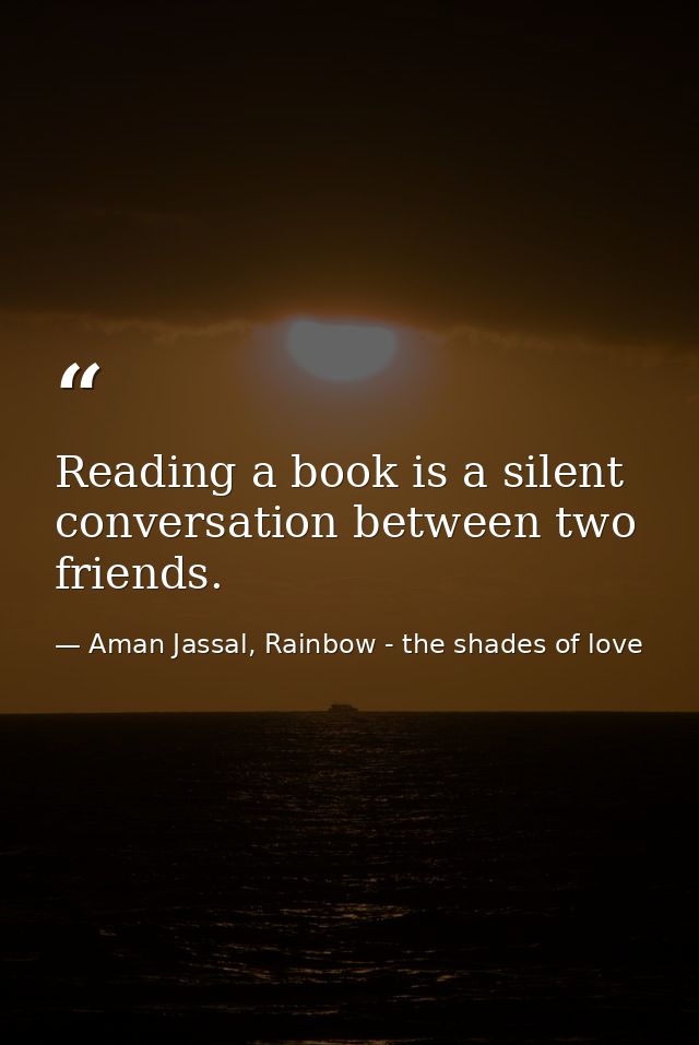 Reading a book is a silent conversation between two friends. — Aman Jassal, Rainbow - the shades of love