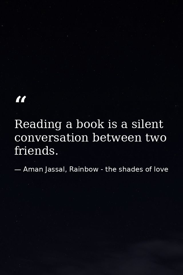 Reading a book is a silent conversation between two friends. — Aman Jassal, Rainbow - the shades of love