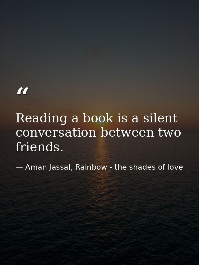 Reading a book is a silent conversation between two friends. — Aman Jassal, Rainbow - the shades of love