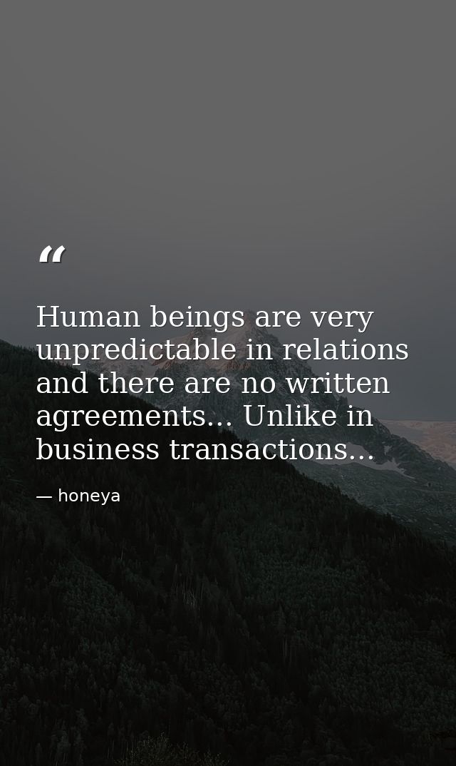 Human beings are very unpredictable in relations and there are no written agreements... Unlike in business transactions. — honeya