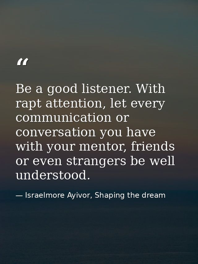 Be a good listener. With rapt attention, let every communication or conversation you have with your mentor, friends or e — Israelmore Ayivor, Shaping the dream