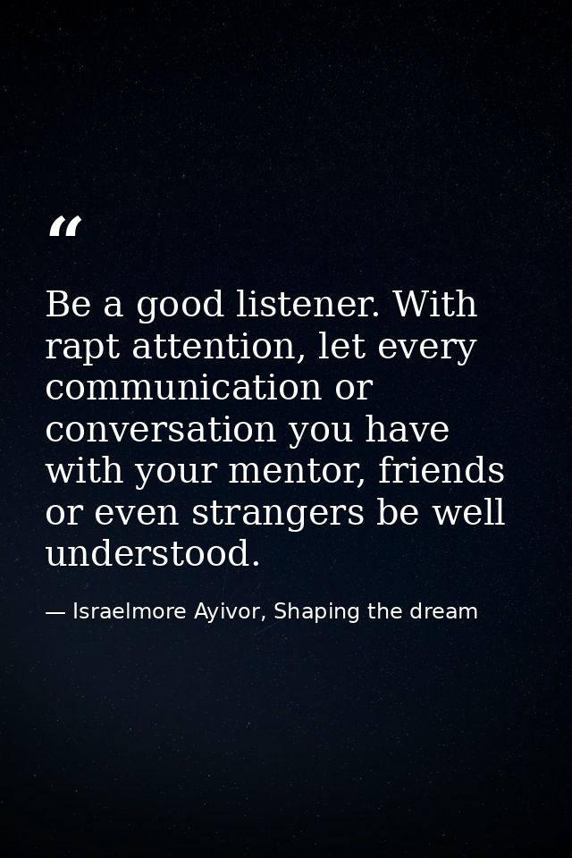 Be a good listener. With rapt attention, let every communication or conversation you have with your mentor, friends or e — Israelmore Ayivor, Shaping the dream