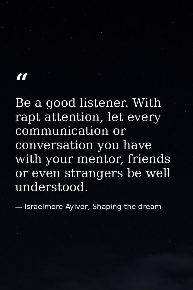 Be a good listener. With rapt attention, let every communication or conversation you have with your mentor, friends or e — Israelmore Ayivor, Shaping the dream