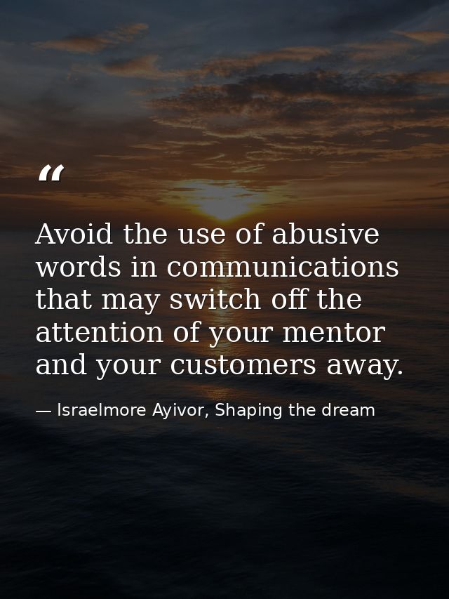 Avoid the use of abusive words in communications that may switch off the attention of your mentor and your customers awa — Israelmore Ayivor, Shaping the dream