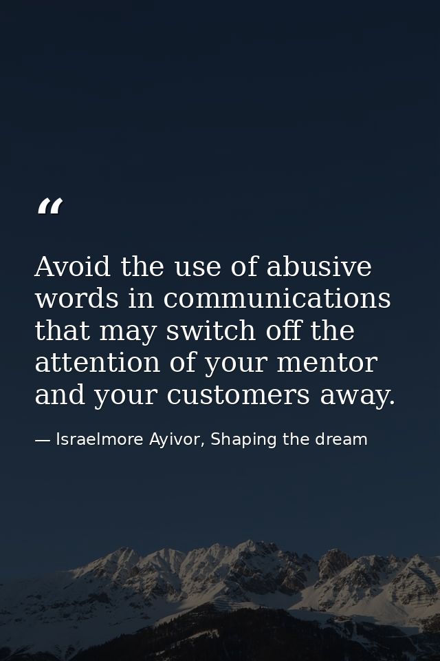 Avoid the use of abusive words in communications that may switch off the attention of your mentor and your customers awa — Israelmore Ayivor, Shaping the dream